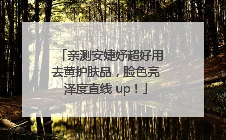 亲测安婕妤超好用去黄护肤品，脸色亮泽度直线 up！
