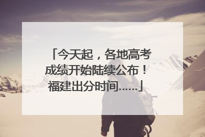 今天起，各地高考成绩开始陆续公布！福建出分时间……