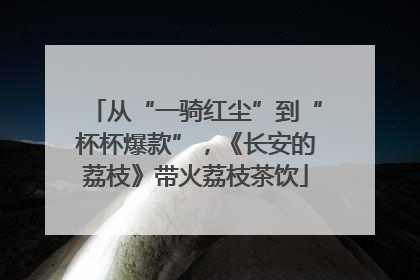 从“一骑红尘”到“杯杯爆款”，《长安的荔枝》带火荔枝茶饮