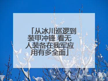 从冰川巡逻到装甲冲锋 看无人装备在我军应用有多全面