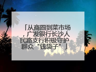 从商圈到菜市场，广发银行长沙人民路支行积极守护群众“钱袋子”