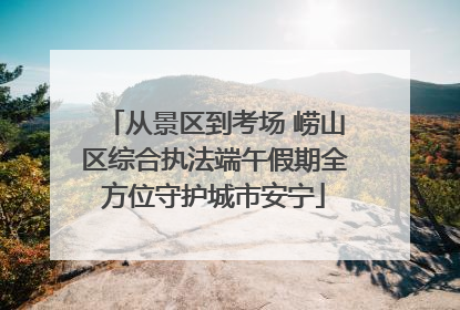 从景区到考场 崂山区综合执法端午假期全方位守护城市安宁