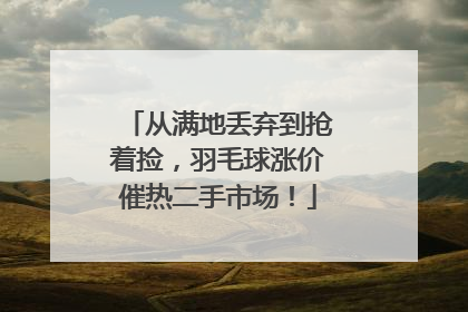 从满地丢弃到抢着捡，羽毛球涨价催热二手市场！