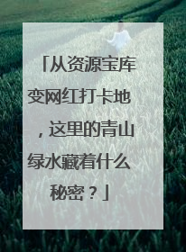 从资源宝库变网红打卡地，这里的青山绿水藏着什么秘密？