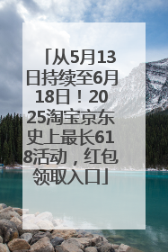 从5月13日持续至6月18日！2025淘宝京东史上最长618活动，红包领取入口