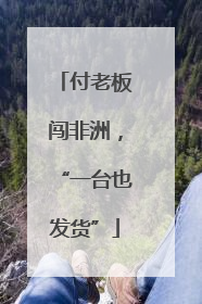 付老板闯非洲，“一台也发货”