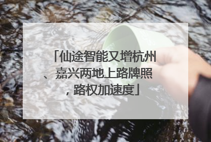 仙途智能又增杭州、嘉兴两地上路牌照，路权加速度