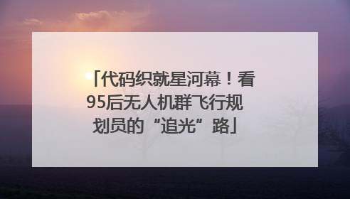 代码织就星河幕！看95后无人机群飞行规划员的“追光”路