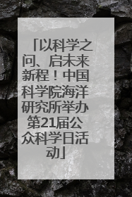 以科学之问、启未来新程！中国科学院海洋研究所举办第21届公众科学日活动