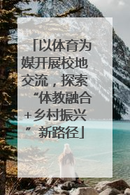 以体育为媒开展校地交流，探索“体教融合+乡村振兴”新路径