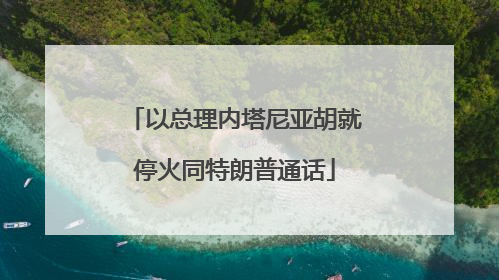 以总理内塔尼亚胡就停火同特朗普通话