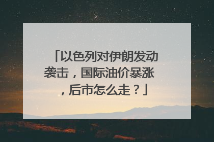 以色列对伊朗发动袭击，国际油价暴涨，后市怎么走？