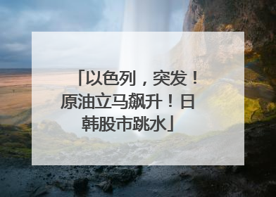 以色列，突发！原油立马飙升！日韩股市跳水