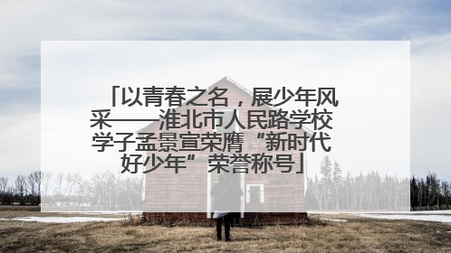 以青春之名，展少年风采——淮北市人民路学校学子孟景宣荣膺“新时代好少年”荣誉称号