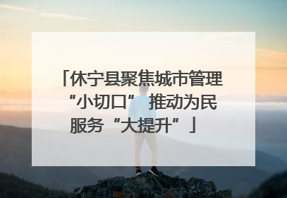 休宁县聚焦城市管理“小切口” 推动为民服务“大提升”