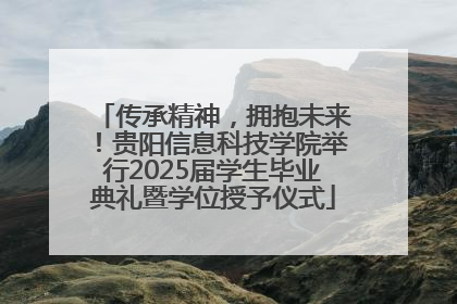 传承精神，拥抱未来！贵阳信息科技学院举行2025届学生毕业典礼暨学位授予仪式