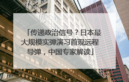 传递政治信号？日本最大规模实弹演习首现远程导弹，中国专家解读