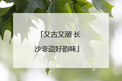 又古又潮 长沙非遗好韵味