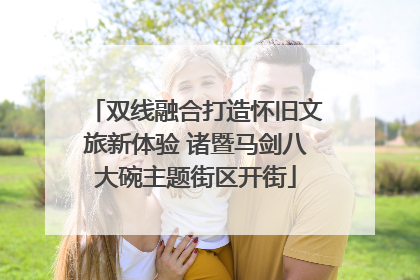 双线融合打造怀旧文旅新体验 诸暨马剑八大碗主题街区开街