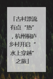 古村漂流有点“热”，杭州桐庐乡村开启“水上穿越”之旅