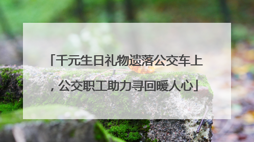 千元生日礼物遗落公交车上，公交职工助力寻回暖人心