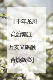 千年龙舟竞渡赣江 万安文旅融合焕新彩