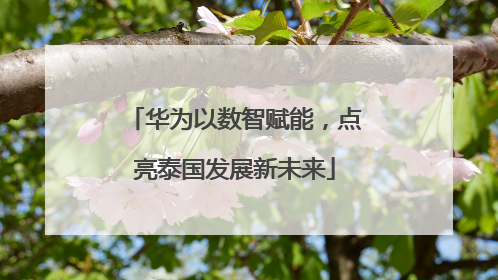 华为以数智赋能，点亮泰国发展新未来