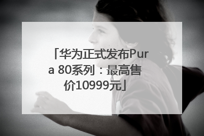 华为正式发布Pura 80系列：最高售价10999元