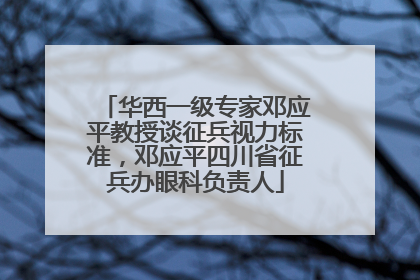 华西一级专家邓应平教授谈征兵视力标准，邓应平四川省征兵办眼科负责人
