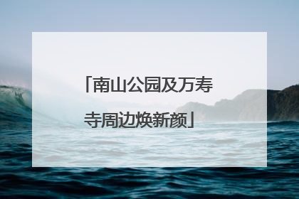 南山公园及万寿寺周边焕新颜