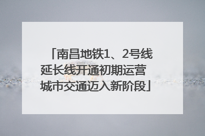 南昌地铁1、2号线延长线开通初期运营 城市交通迈入新阶段