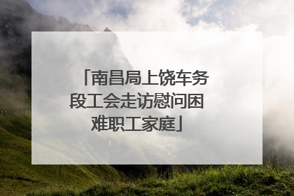 南昌局上饶车务段工会走访慰问困难职工家庭