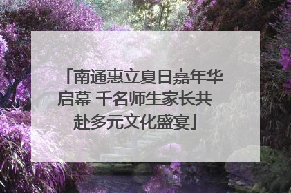 南通惠立夏日嘉年华启幕 千名师生家长共赴多元文化盛宴