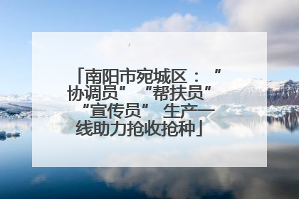 南阳市宛城区：“协调员”“帮扶员”“宣传员” 生产一线助力抢收抢种