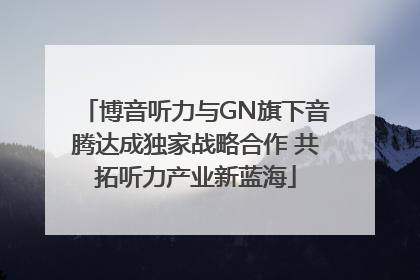博音听力与GN旗下音腾达成独家战略合作 共拓听力产业新蓝海