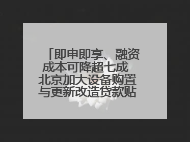 即申即享、融资成本可降超七成 北京加大设备购置与更新改造贷款贴息支持