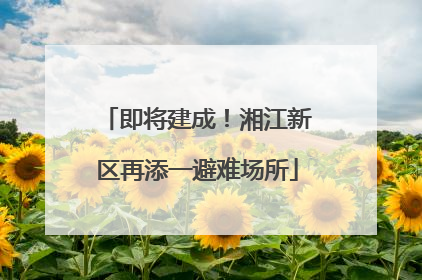 即将建成！湘江新区再添一避难场所