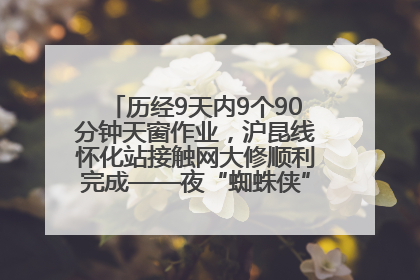 历经9天内9个90分钟天窗作业，沪昆线怀化站接触网大修顺利完成——夜“蜘蛛侠”，与时间赛跑