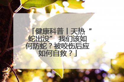健康科普丨天热“蛇出没” 我们该如何防蛇？被咬伤后应如何自救？
