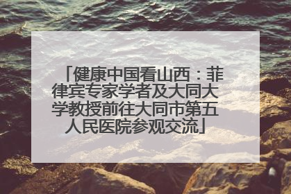 健康中国看山西：菲律宾专家学者及大同大学教授前往大同市第五人民医院参观交流