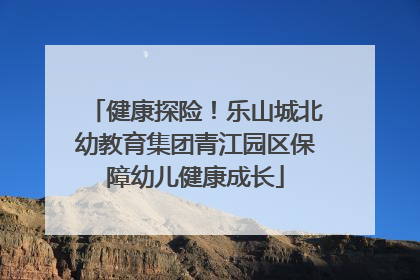健康探险！乐山城北幼教育集团青江园区保障幼儿健康成长