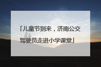儿童节到来，济南公交驾驶员走进小学课堂
