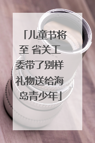 儿童节将至 省关工委带了别样礼物送给海岛青少年