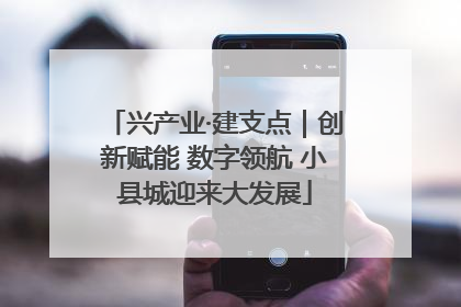 兴产业·建支点｜创新赋能 数字领航 小县城迎来大发展