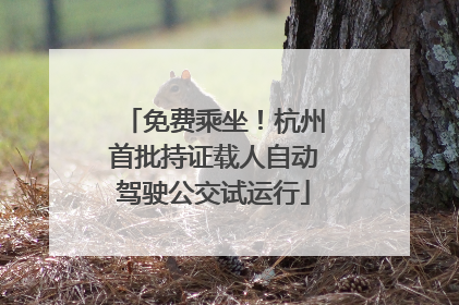 免费乘坐！杭州首批持证载人自动驾驶公交试运行