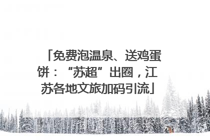 免费泡温泉、送鸡蛋饼：“苏超”出圈，江苏各地文旅加码引流