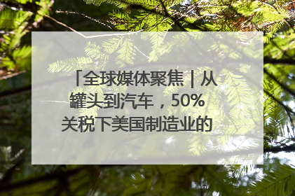全球媒体聚焦｜从罐头到汽车，50%关税下美国制造业的“生死劫”