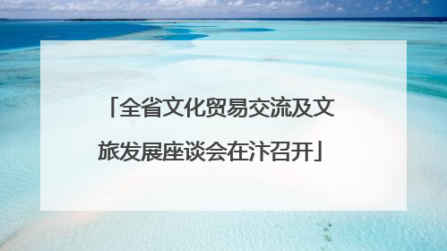 全省文化贸易交流及文旅发展座谈会在汴召开