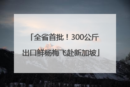 全省首批！300公斤出口鲜杨梅飞赴新加坡