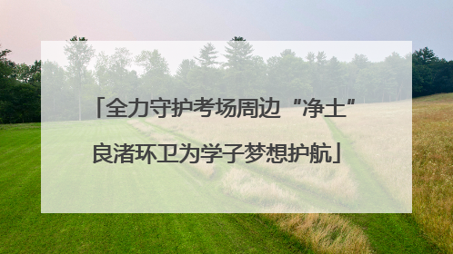 全力守护考场周边“净土” 良渚环卫为学子梦想护航